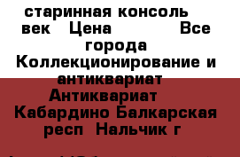 старинная консоль 19 век › Цена ­ 7 500 - Все города Коллекционирование и антиквариат » Антиквариат   . Кабардино-Балкарская респ.,Нальчик г.